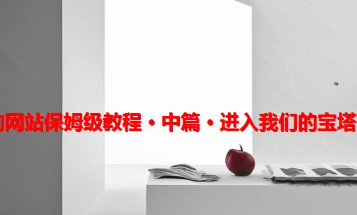 从0到1搭建自己的网站保姆级教程 · 中篇 · 进入我们的宝塔面板【网站建设】